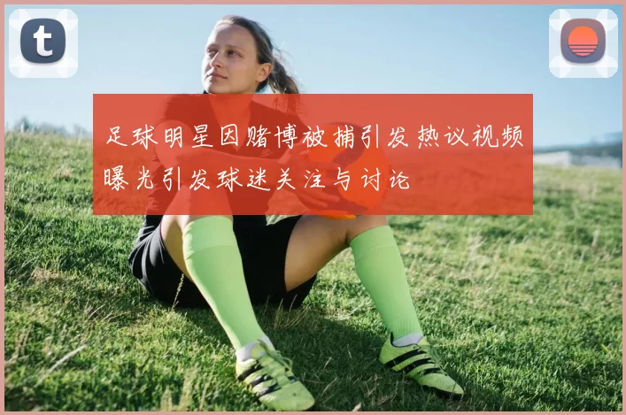 足球明星因赌博被捕引发热议视频曝光引发球迷关注与讨论