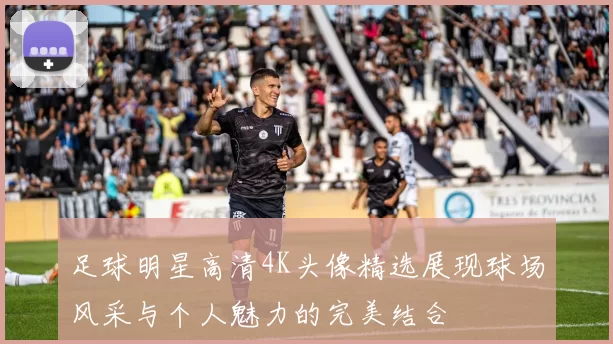 足球明星高清4K头像精选展现球场风采与个人魅力的完美结合