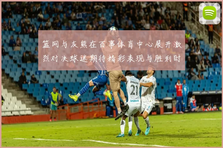 篮网与灰熊在百事体育中心展开激烈对决球迷期待精彩表现与胜利时刻