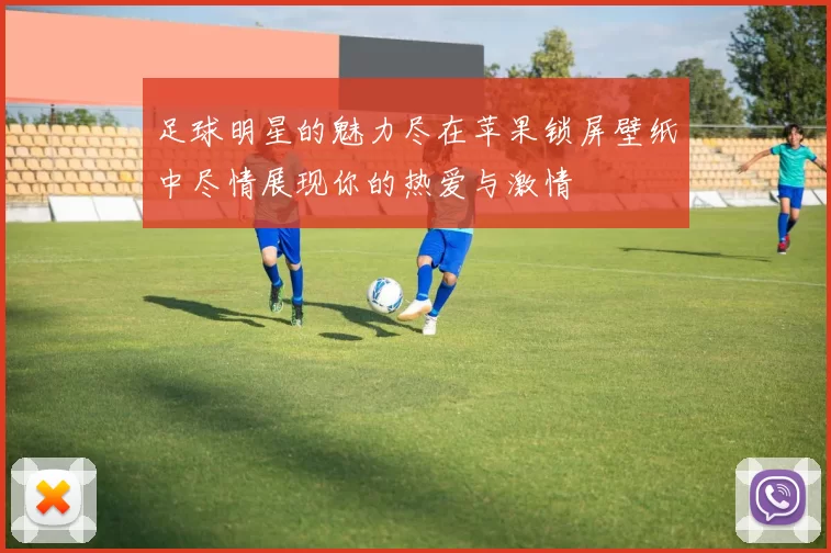 足球明星的魅力尽在苹果锁屏壁纸中尽情展现你的热爱与激情