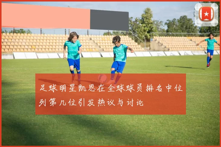 足球明星凯恩在全球球员排名中位列第几位引发热议与讨论