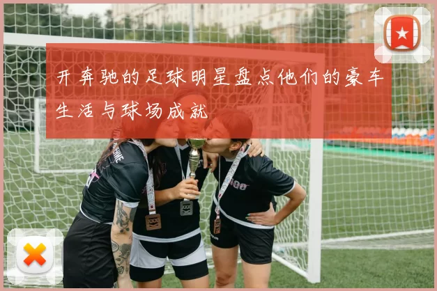 开奔驰的足球明星盘点他们的豪车生活与球场成就