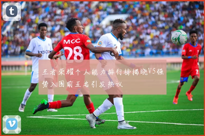 王者荣耀个人能力排行榜揭晓V5强势入围前五名引发热议