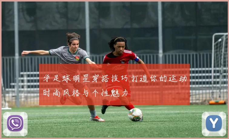 学足球明星穿搭技巧打造你的运动时尚风格与个性魅力