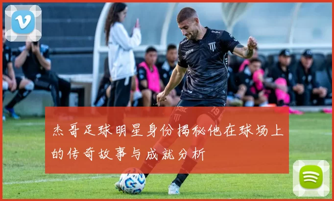 杰哥足球明星身份揭秘他在球场上的传奇故事与成就分析