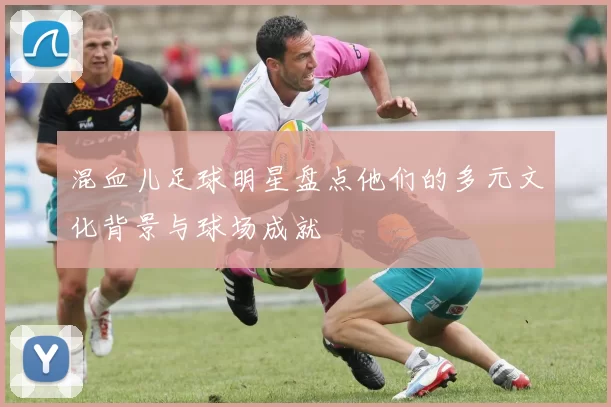 混血儿足球明星盘点他们的多元文化背景与球场成就