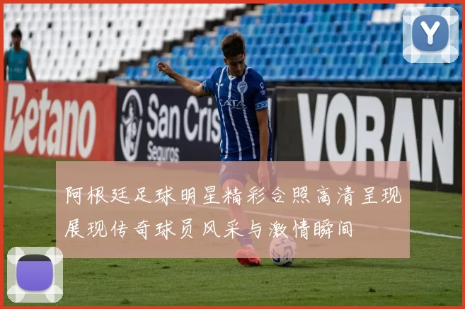 阿根廷足球明星精彩合照高清呈现展现传奇球员风采与激情瞬间