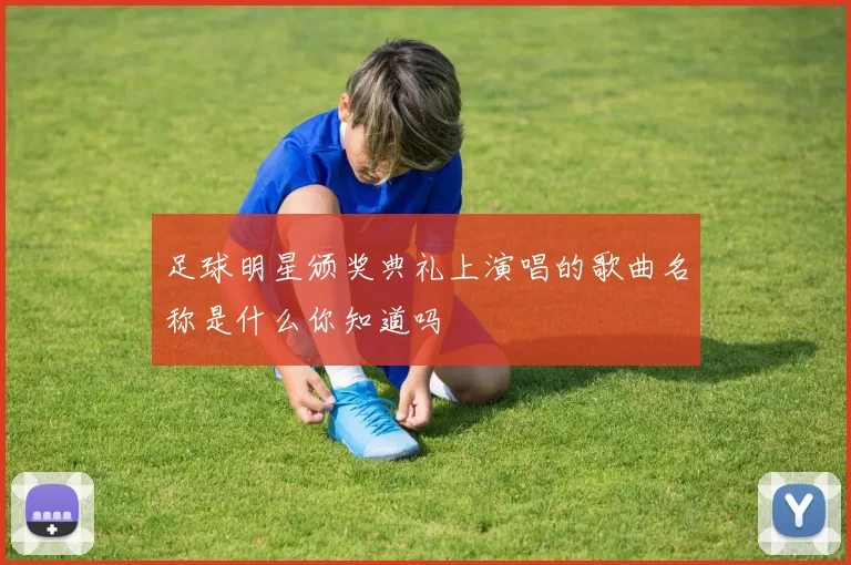 足球明星颁奖典礼上演唱的歌曲名称是什么你知道吗