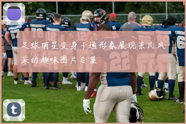 足球明星变身卡通形象展现亲民风采的趣味图片合集