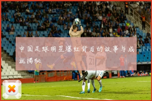 中国足球明星爆红背后的故事与成就揭秘