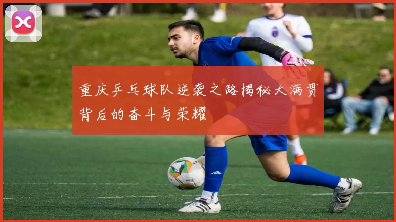 重庆乒乓球队逆袭之路揭秘大满贯背后的奋斗与荣耀