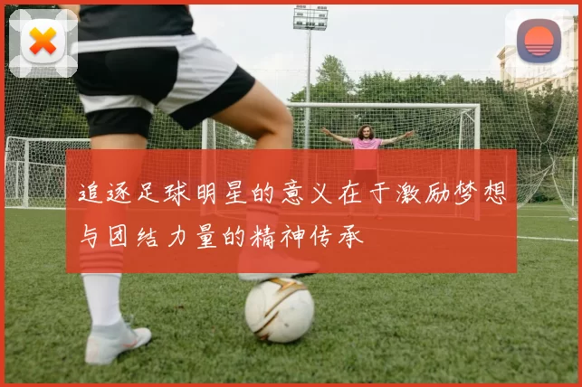 追逐足球明星的意义在于激励梦想与团结力量的精神传承
