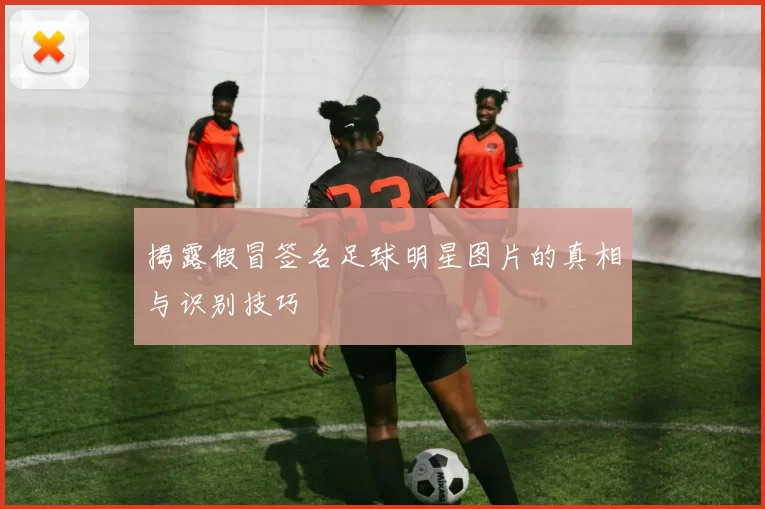 揭露假冒签名足球明星图片的真相与识别技巧