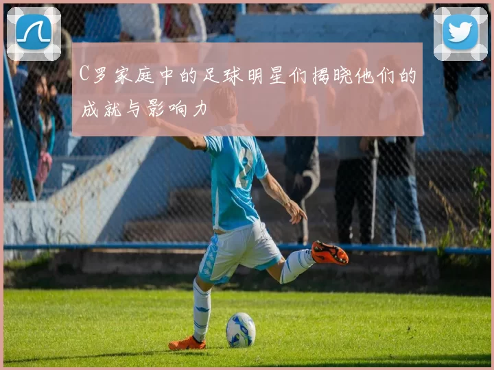 C罗家庭中的足球明星们揭晓他们的成就与影响力