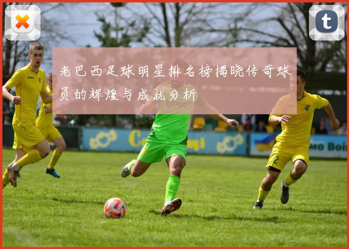 老巴西足球明星排名榜揭晓传奇球员的辉煌与成就分析