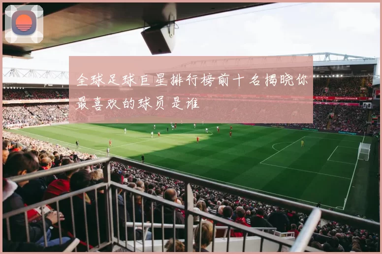 全球足球巨星排行榜前十名揭晓你最喜欢的球员是谁