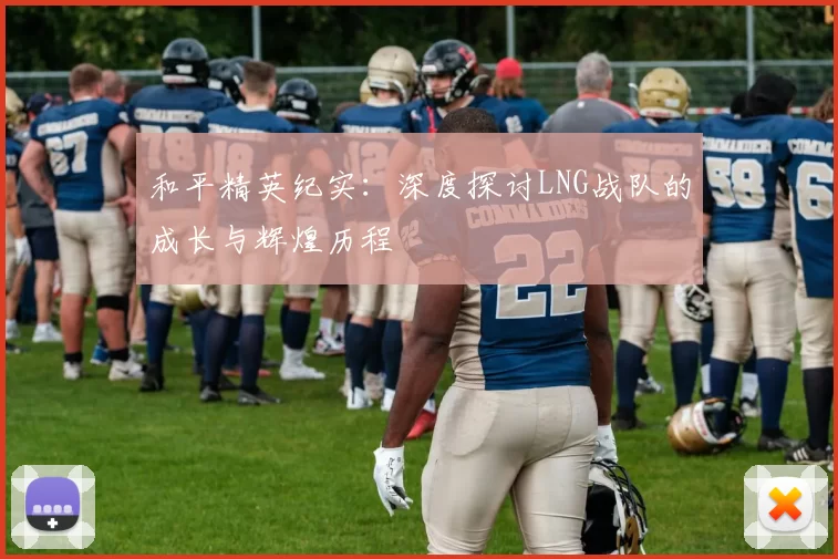 和平精英纪实：深度探讨LNG战队的成长与辉煌历程