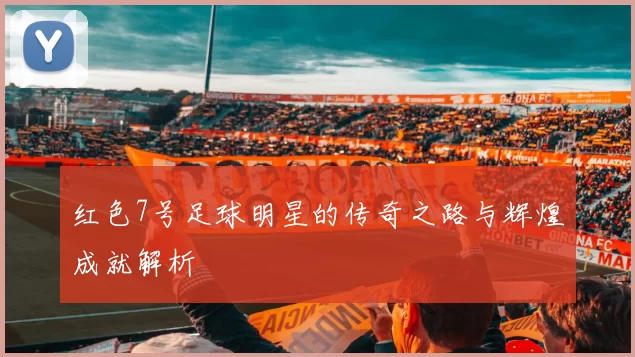红色7号足球明星的传奇之路与辉煌成就解析