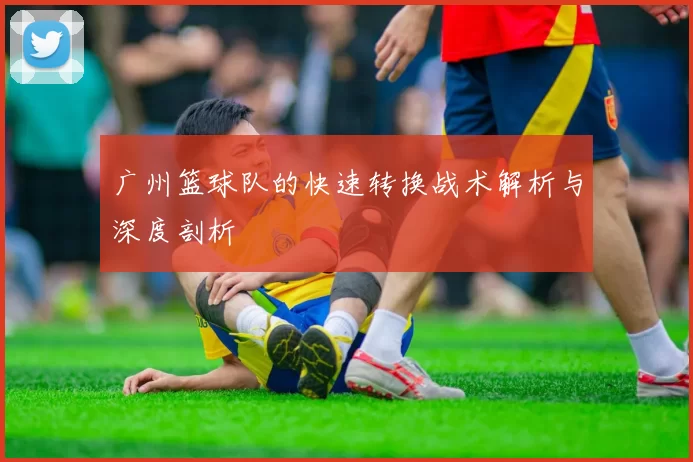 广州篮球队的快速转换战术解析与深度剖析