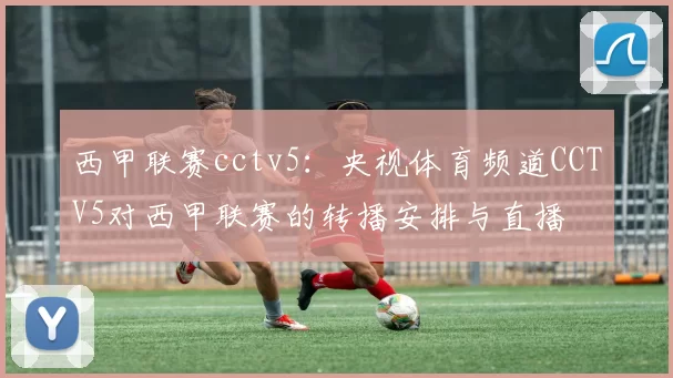 西甲联赛cctv5：央视体育频道CCTV5对西甲联赛的转播安排与直播