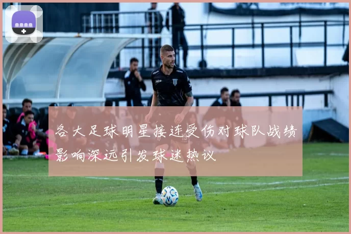 各大足球明星接连受伤对球队战绩影响深远引发球迷热议