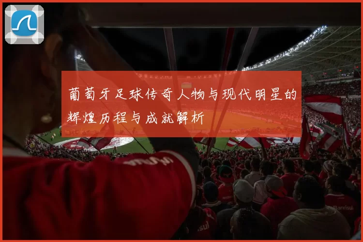 葡萄牙足球传奇人物与现代明星的辉煌历程与成就解析