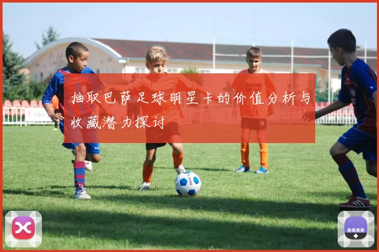 抽取巴萨足球明星卡的价值分析与收藏潜力探讨