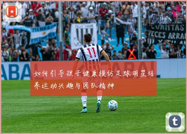 如何引导孩子健康模仿足球明星培养运动兴趣与团队精神