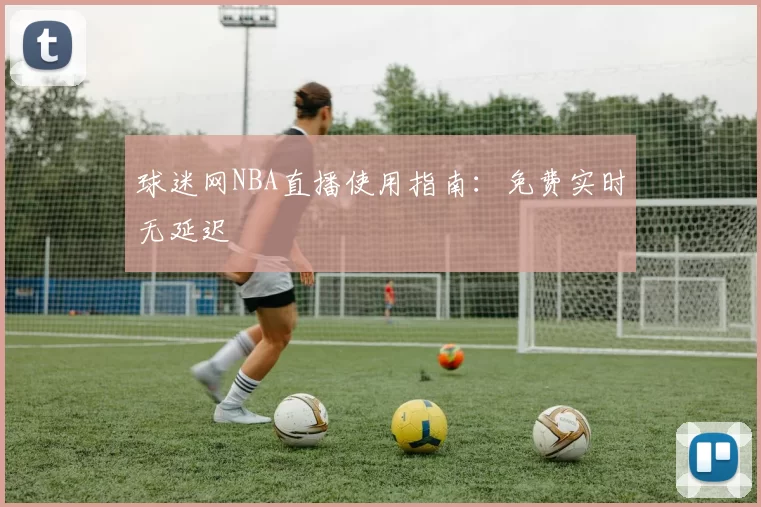 球迷网NBA直播使用指南：免费实时无延迟
