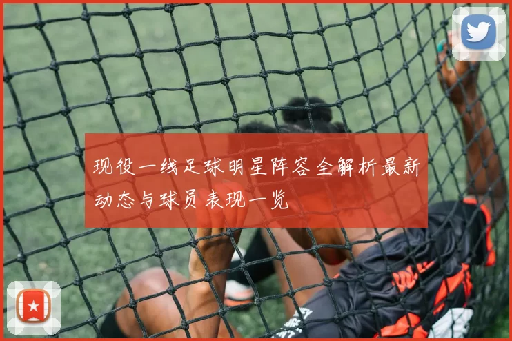现役一线足球明星阵容全解析最新动态与球员表现一览