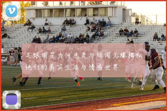 足球明星为何总是与绯闻无缘揭秘他们的真实生活与情感世界