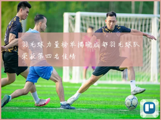 羽毛球力量榜单揭晓成都羽毛球队荣获第四名佳绩