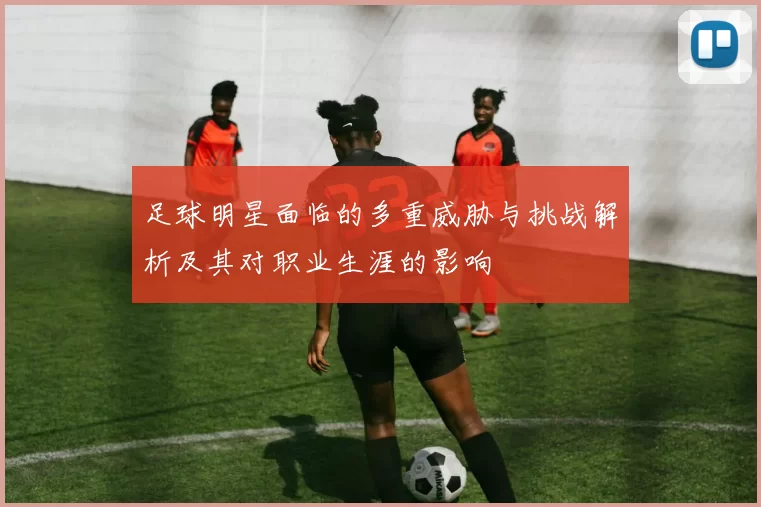 足球明星面临的多重威胁与挑战解析及其对职业生涯的影响