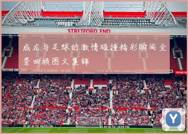 成龙与足球的激情碰撞精彩瞬间全景回顾图文集锦