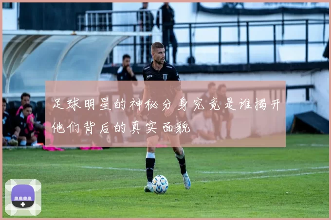 足球明星的神秘分身究竟是谁揭开他们背后的真实面貌
