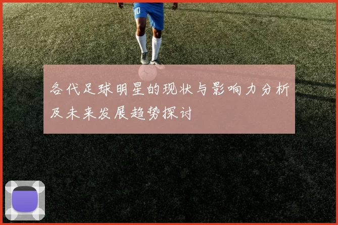 各代足球明星的现状与影响力分析及未来发展趋势探讨