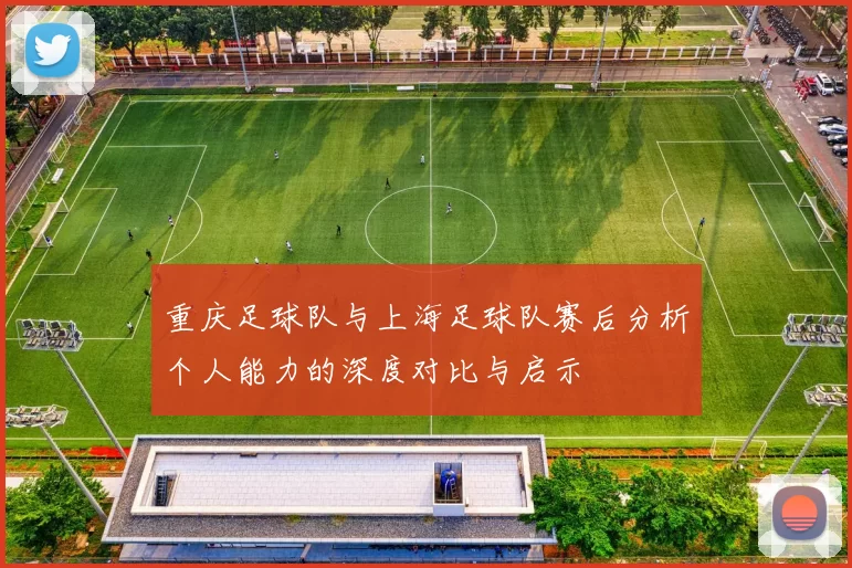 重庆足球队与上海足球队赛后分析个人能力的深度对比与启示