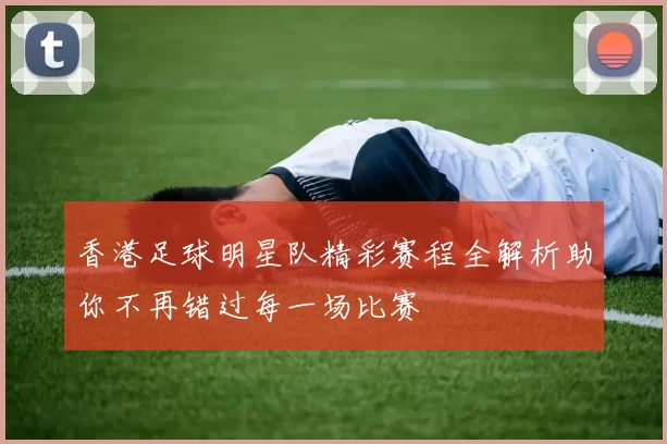 香港足球明星队精彩赛程全解析助你不再错过每一场比赛