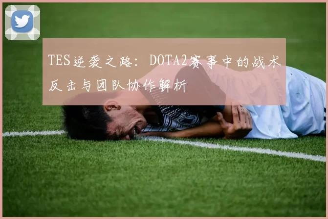 TES逆袭之路：DOTA2赛事中的战术反击与团队协作解析
