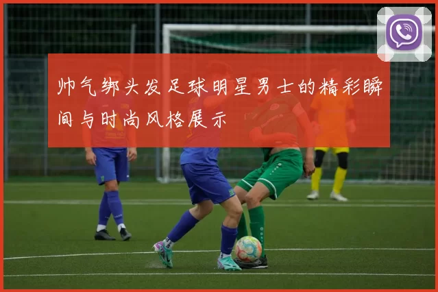 帅气绑头发足球明星男士的精彩瞬间与时尚风格展示