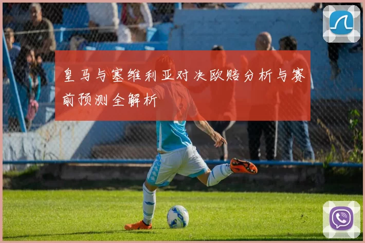 皇马与塞维利亚对决欧赔分析与赛前预测全解析