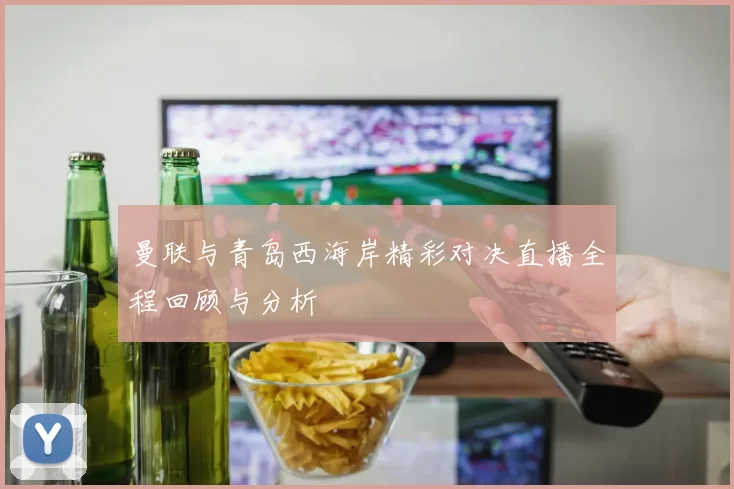 曼联与青岛西海岸精彩对决直播全程回顾与分析