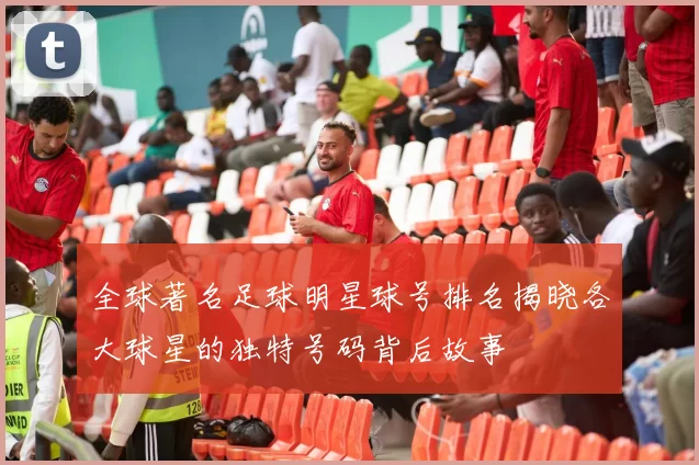 全球著名足球明星球号排名揭晓各大球星的独特号码背后故事