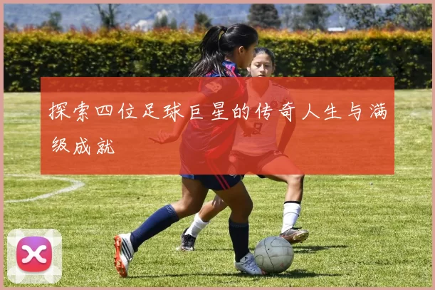 探索四位足球巨星的传奇人生与满级成就
