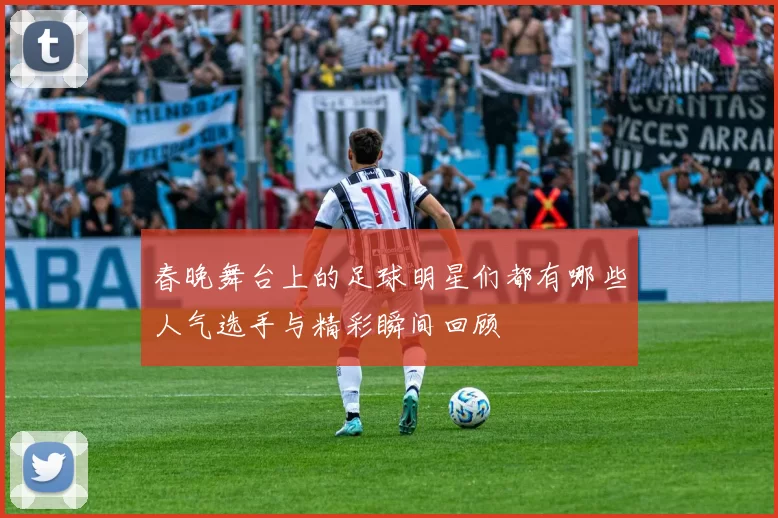 春晚舞台上的足球明星们都有哪些人气选手与精彩瞬间回顾