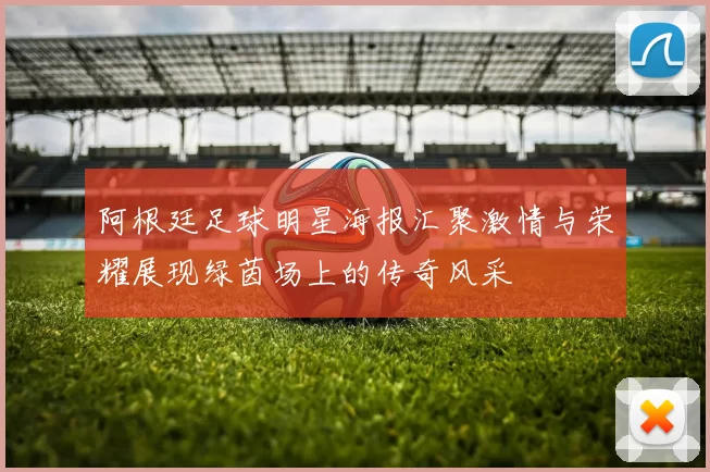 阿根廷足球明星海报汇聚激情与荣耀展现绿茵场上的传奇风采