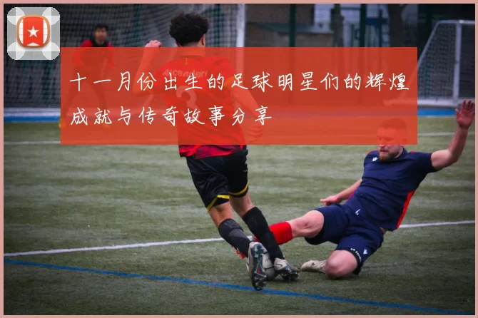 十一月份出生的足球明星们的辉煌成就与传奇故事分享