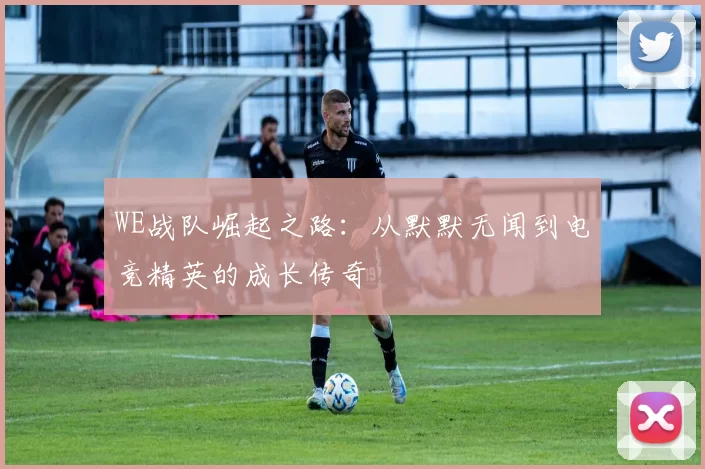 WE战队崛起之路：从默默无闻到电竞精英的成长传奇