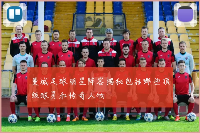 曼城足球明星阵容揭秘包括哪些顶级球员和传奇人物