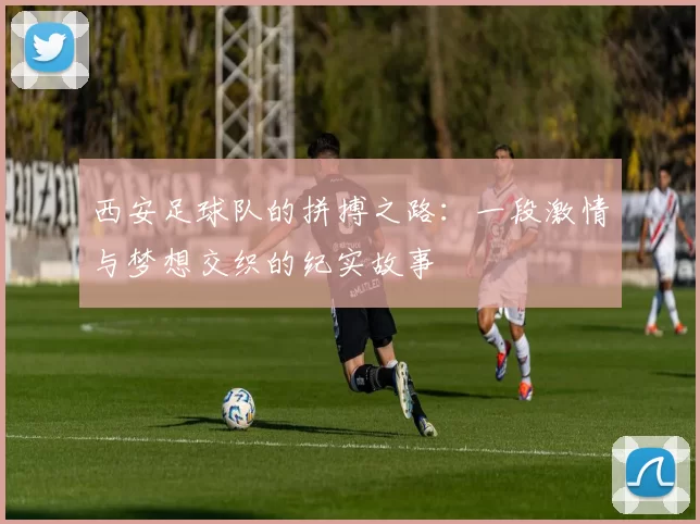 西安足球队的拼搏之路：一段激情与梦想交织的纪实故事